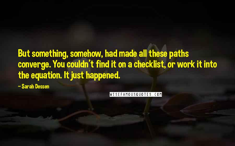 Sarah Dessen Quotes: But something, somehow, had made all these paths converge. You couldn't find it on a checklist, or work it into the equation. It just happened.