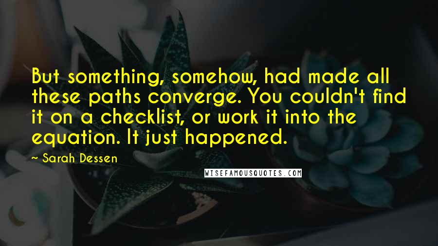 Sarah Dessen Quotes: But something, somehow, had made all these paths converge. You couldn't find it on a checklist, or work it into the equation. It just happened.