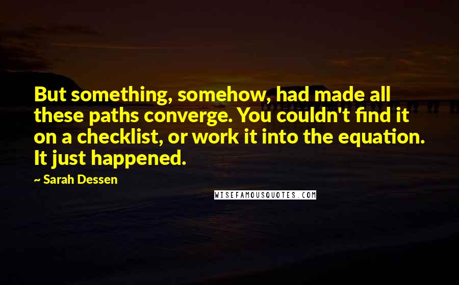 Sarah Dessen Quotes: But something, somehow, had made all these paths converge. You couldn't find it on a checklist, or work it into the equation. It just happened.