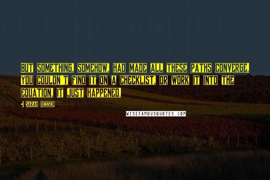 Sarah Dessen Quotes: But something, somehow, had made all these paths converge. You couldn't find it on a checklist, or work it into the equation. It just happened.