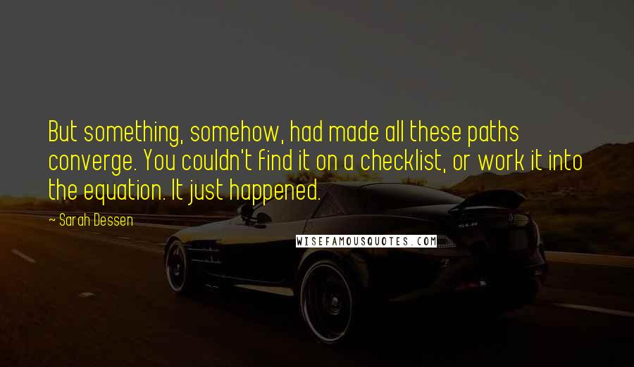 Sarah Dessen Quotes: But something, somehow, had made all these paths converge. You couldn't find it on a checklist, or work it into the equation. It just happened.