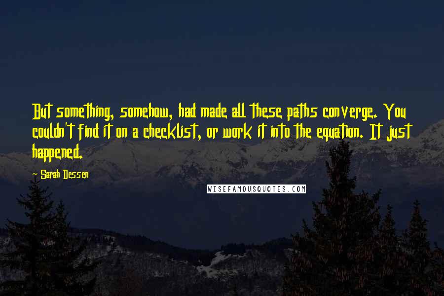 Sarah Dessen Quotes: But something, somehow, had made all these paths converge. You couldn't find it on a checklist, or work it into the equation. It just happened.