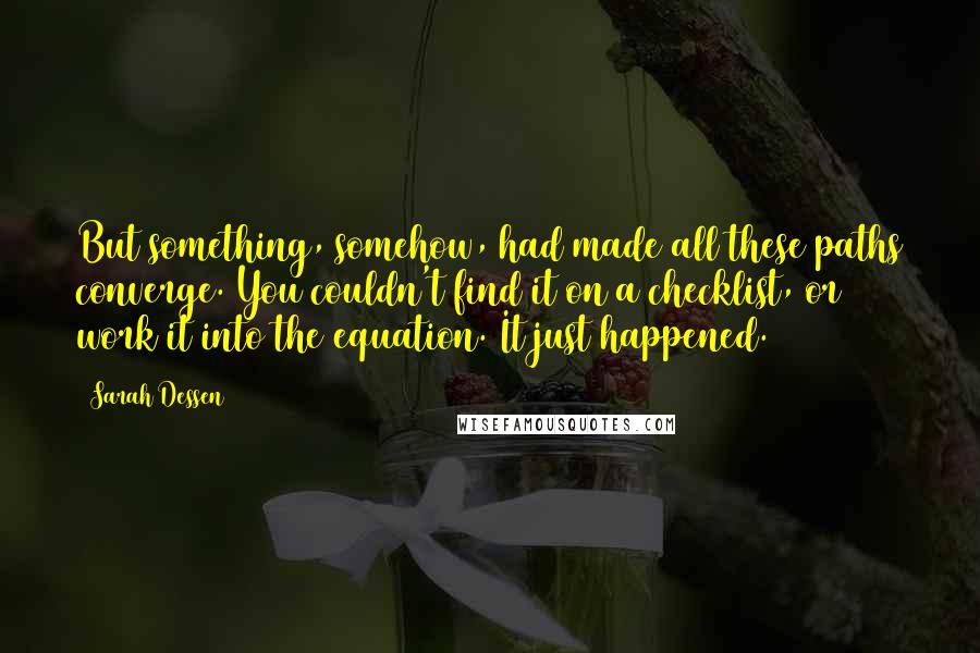 Sarah Dessen Quotes: But something, somehow, had made all these paths converge. You couldn't find it on a checklist, or work it into the equation. It just happened.