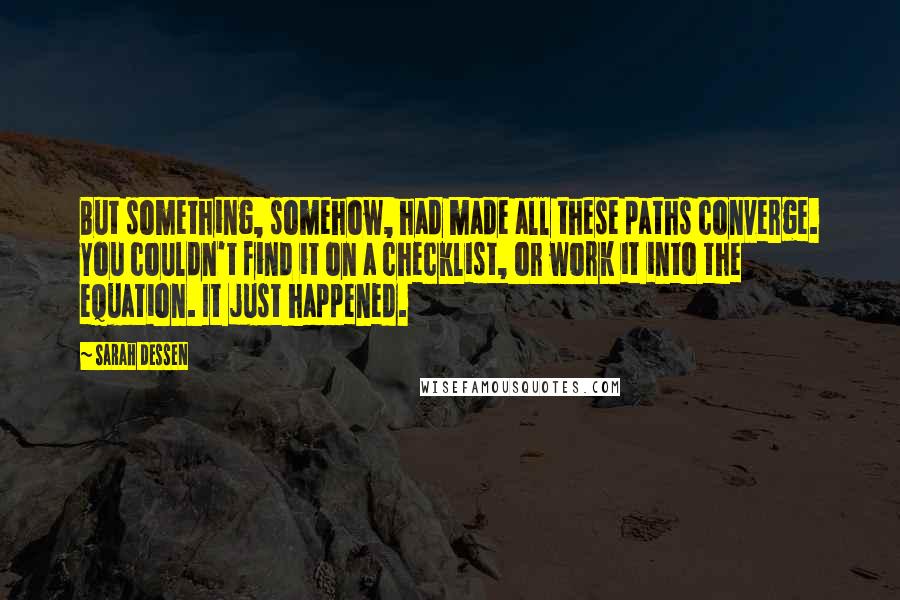 Sarah Dessen Quotes: But something, somehow, had made all these paths converge. You couldn't find it on a checklist, or work it into the equation. It just happened.