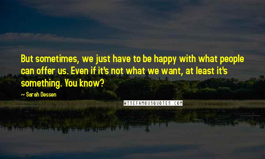 Sarah Dessen Quotes: But sometimes, we just have to be happy with what people can offer us. Even if it's not what we want, at least it's something. You know?