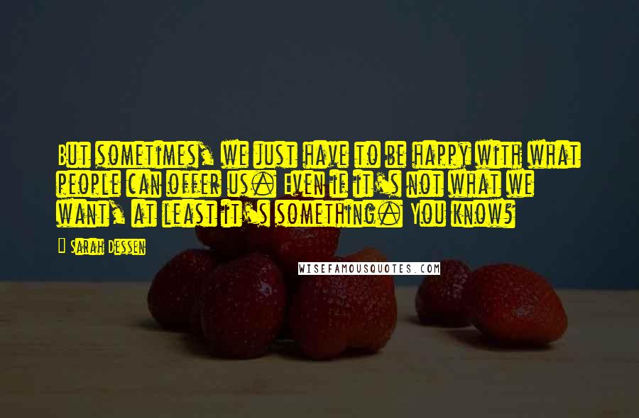 Sarah Dessen Quotes: But sometimes, we just have to be happy with what people can offer us. Even if it's not what we want, at least it's something. You know?