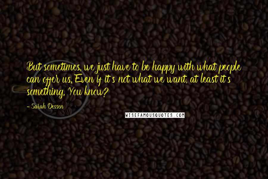 Sarah Dessen Quotes: But sometimes, we just have to be happy with what people can offer us. Even if it's not what we want, at least it's something. You know?