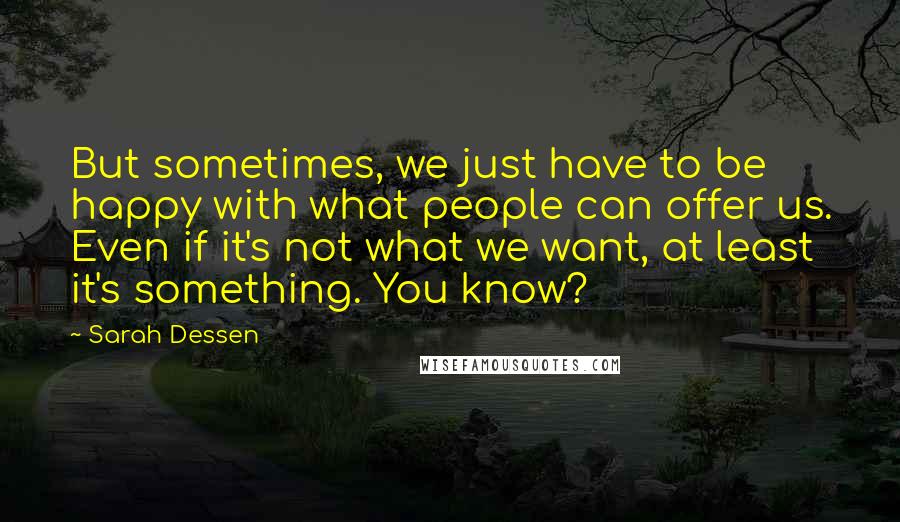 Sarah Dessen Quotes: But sometimes, we just have to be happy with what people can offer us. Even if it's not what we want, at least it's something. You know?