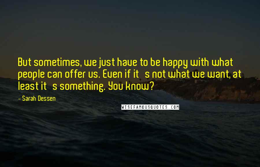 Sarah Dessen Quotes: But sometimes, we just have to be happy with what people can offer us. Even if it's not what we want, at least it's something. You know?