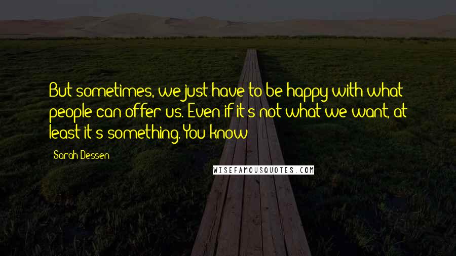 Sarah Dessen Quotes: But sometimes, we just have to be happy with what people can offer us. Even if it's not what we want, at least it's something. You know?