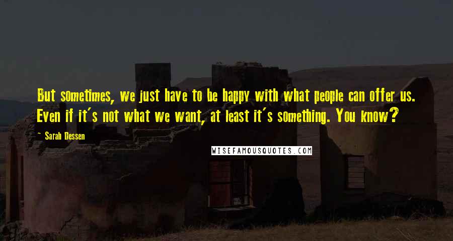 Sarah Dessen Quotes: But sometimes, we just have to be happy with what people can offer us. Even if it's not what we want, at least it's something. You know?