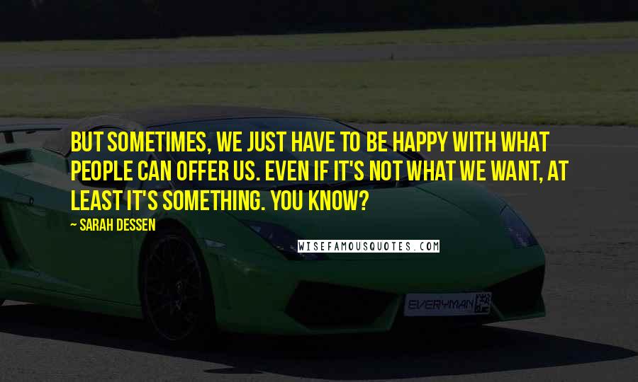 Sarah Dessen Quotes: But sometimes, we just have to be happy with what people can offer us. Even if it's not what we want, at least it's something. You know?