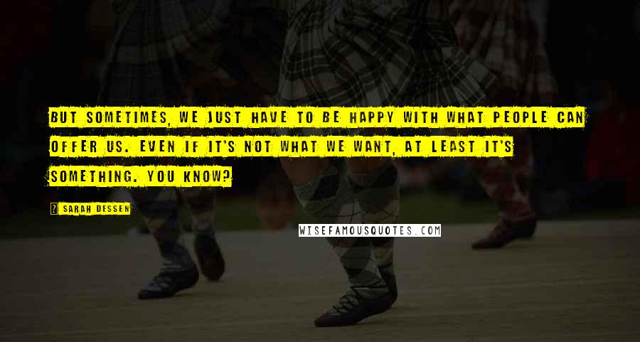 Sarah Dessen Quotes: But sometimes, we just have to be happy with what people can offer us. Even if it's not what we want, at least it's something. You know?