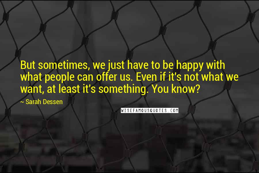 Sarah Dessen Quotes: But sometimes, we just have to be happy with what people can offer us. Even if it's not what we want, at least it's something. You know?