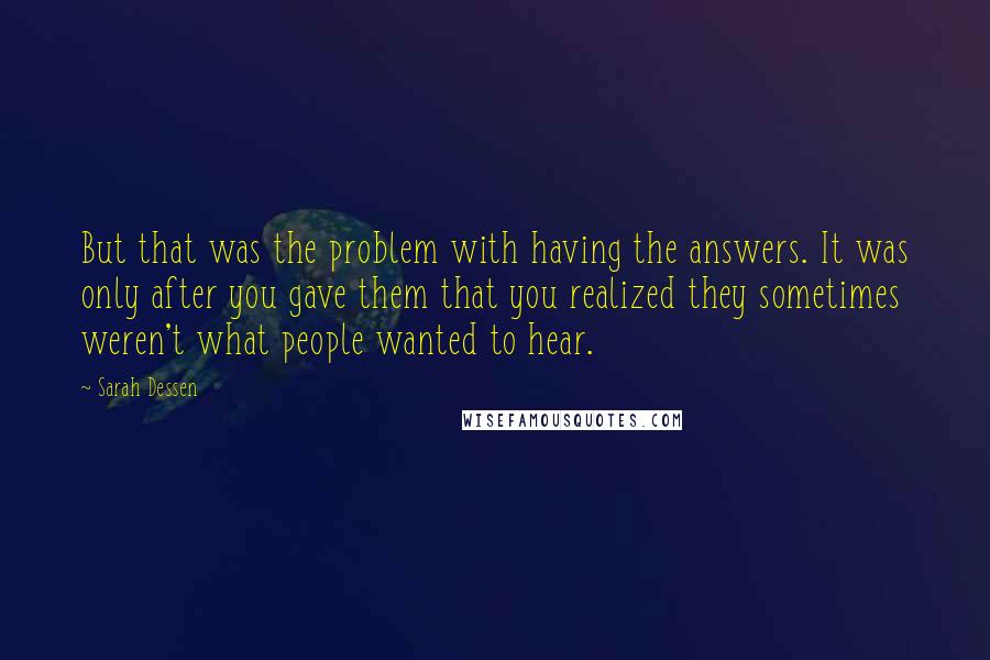 Sarah Dessen Quotes: But that was the problem with having the answers. It was only after you gave them that you realized they sometimes weren't what people wanted to hear.