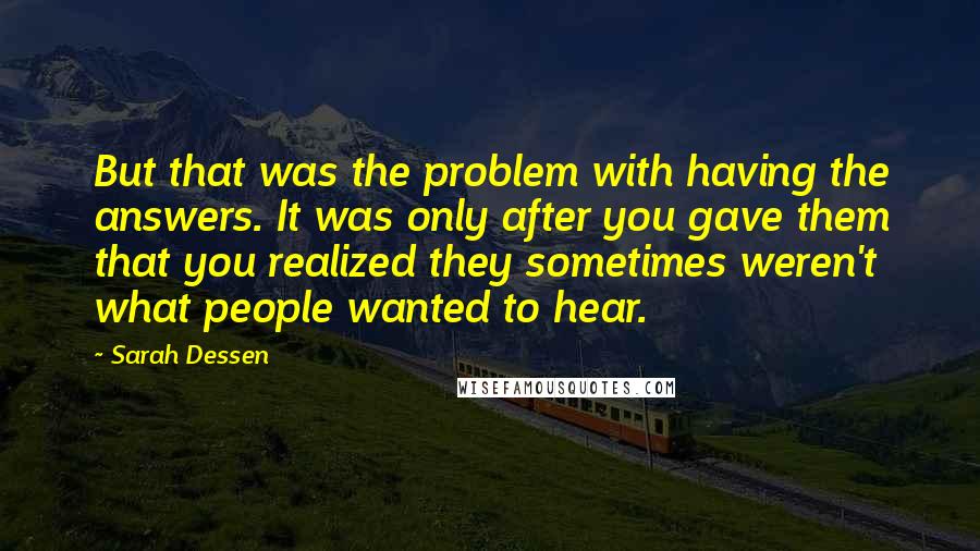 Sarah Dessen Quotes: But that was the problem with having the answers. It was only after you gave them that you realized they sometimes weren't what people wanted to hear.