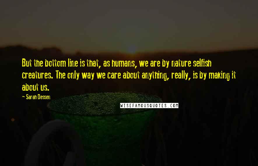 Sarah Dessen Quotes: But the bottom line is that, as humans, we are by nature selfish creatures. The only way we care about anything, really, is by making it about us.