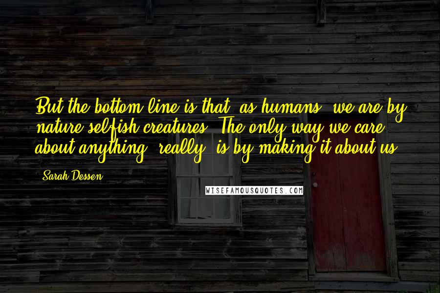 Sarah Dessen Quotes: But the bottom line is that, as humans, we are by nature selfish creatures. The only way we care about anything, really, is by making it about us.