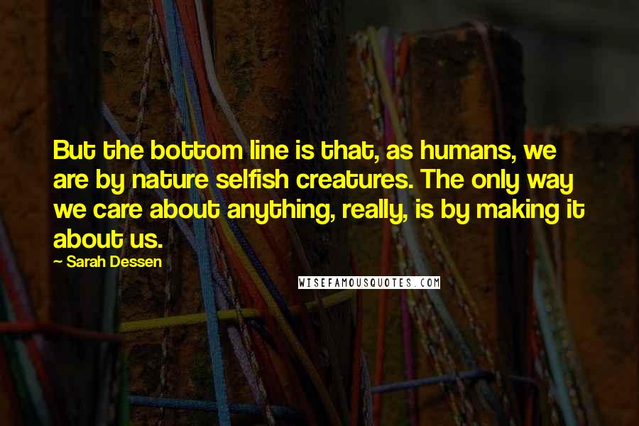 Sarah Dessen Quotes: But the bottom line is that, as humans, we are by nature selfish creatures. The only way we care about anything, really, is by making it about us.