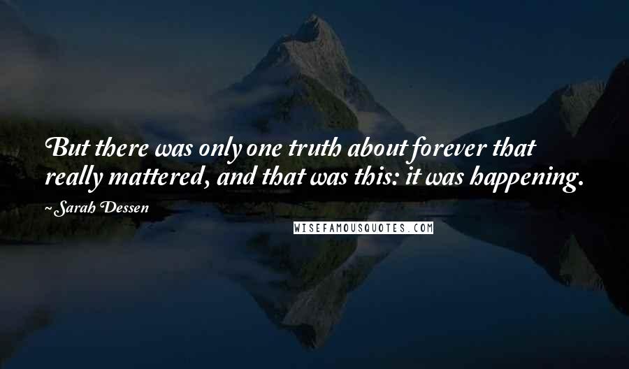 Sarah Dessen Quotes: But there was only one truth about forever that really mattered, and that was this: it was happening.