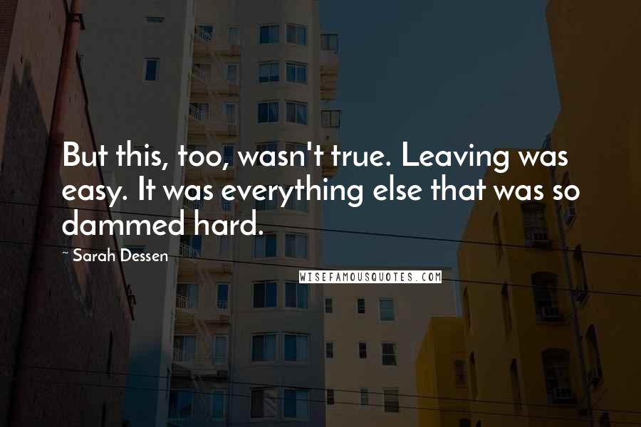 Sarah Dessen Quotes: But this, too, wasn't true. Leaving was easy. It was everything else that was so dammed hard.