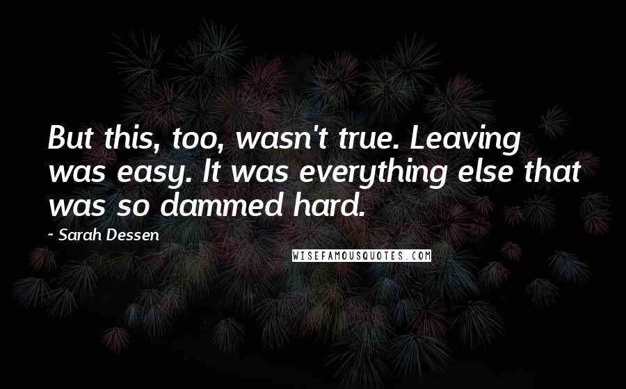 Sarah Dessen Quotes: But this, too, wasn't true. Leaving was easy. It was everything else that was so dammed hard.