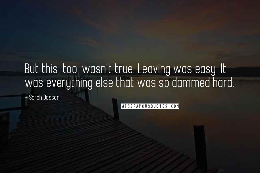 Sarah Dessen Quotes: But this, too, wasn't true. Leaving was easy. It was everything else that was so dammed hard.