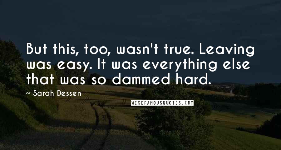 Sarah Dessen Quotes: But this, too, wasn't true. Leaving was easy. It was everything else that was so dammed hard.