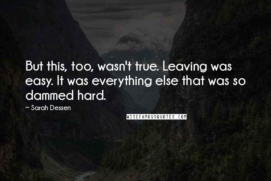 Sarah Dessen Quotes: But this, too, wasn't true. Leaving was easy. It was everything else that was so dammed hard.