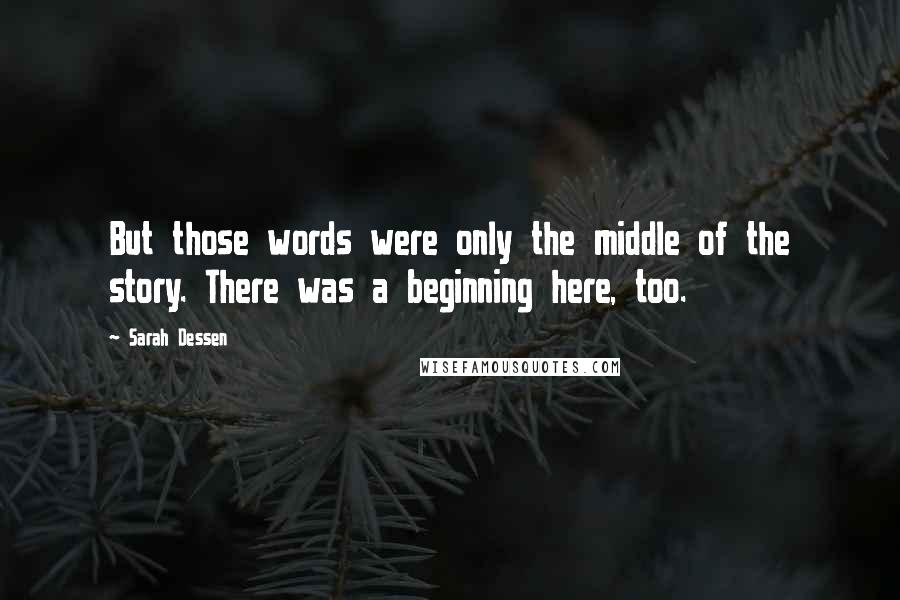 Sarah Dessen Quotes: But those words were only the middle of the story. There was a beginning here, too.