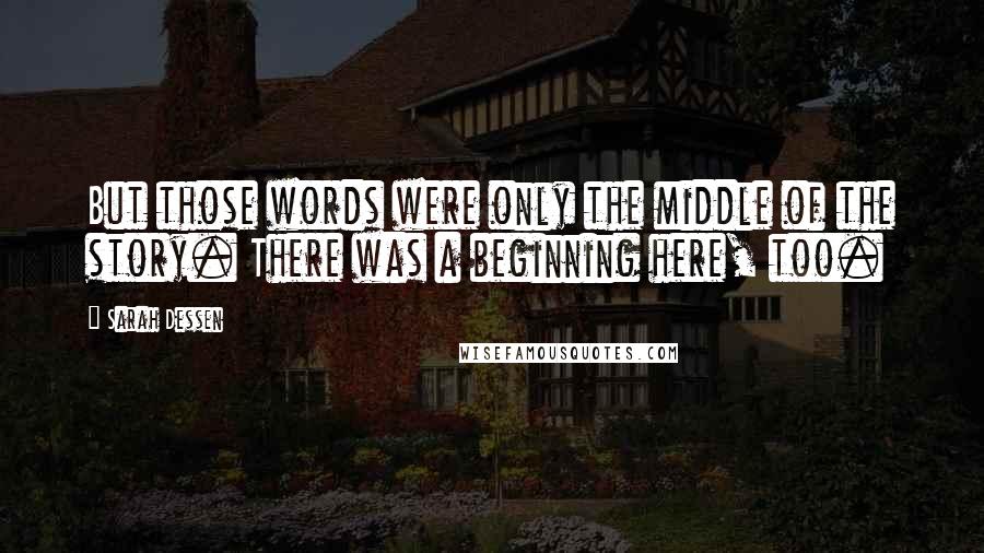 Sarah Dessen Quotes: But those words were only the middle of the story. There was a beginning here, too.