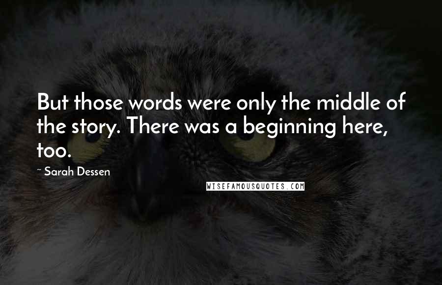 Sarah Dessen Quotes: But those words were only the middle of the story. There was a beginning here, too.