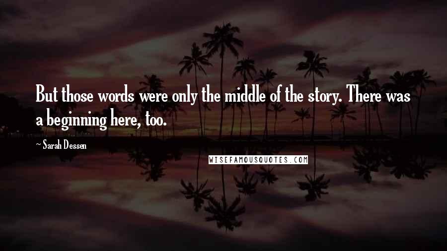 Sarah Dessen Quotes: But those words were only the middle of the story. There was a beginning here, too.