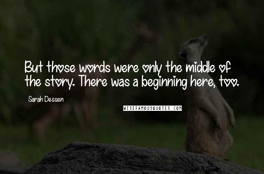 Sarah Dessen Quotes: But those words were only the middle of the story. There was a beginning here, too.