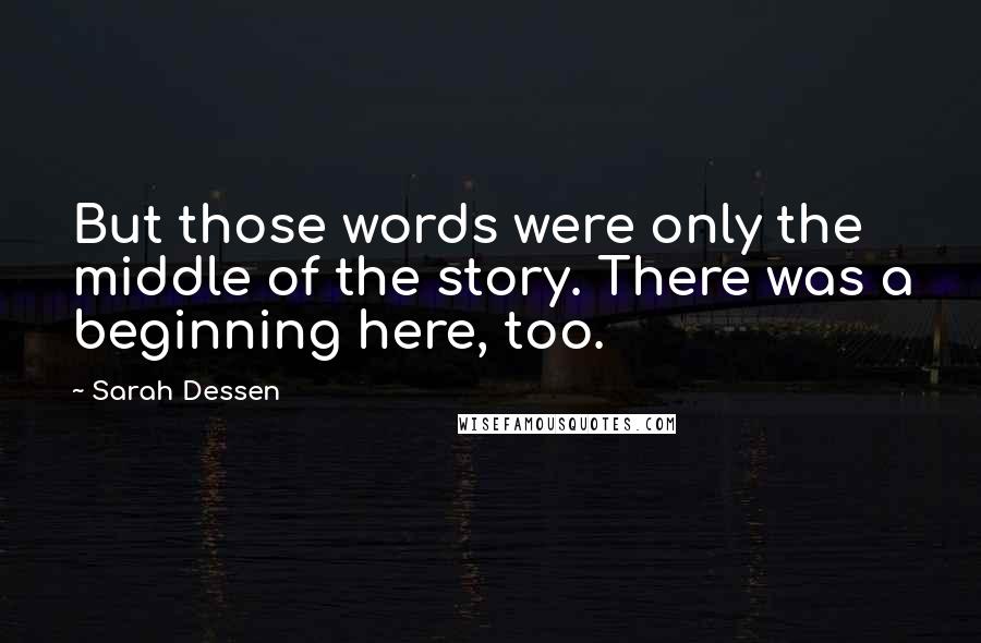 Sarah Dessen Quotes: But those words were only the middle of the story. There was a beginning here, too.