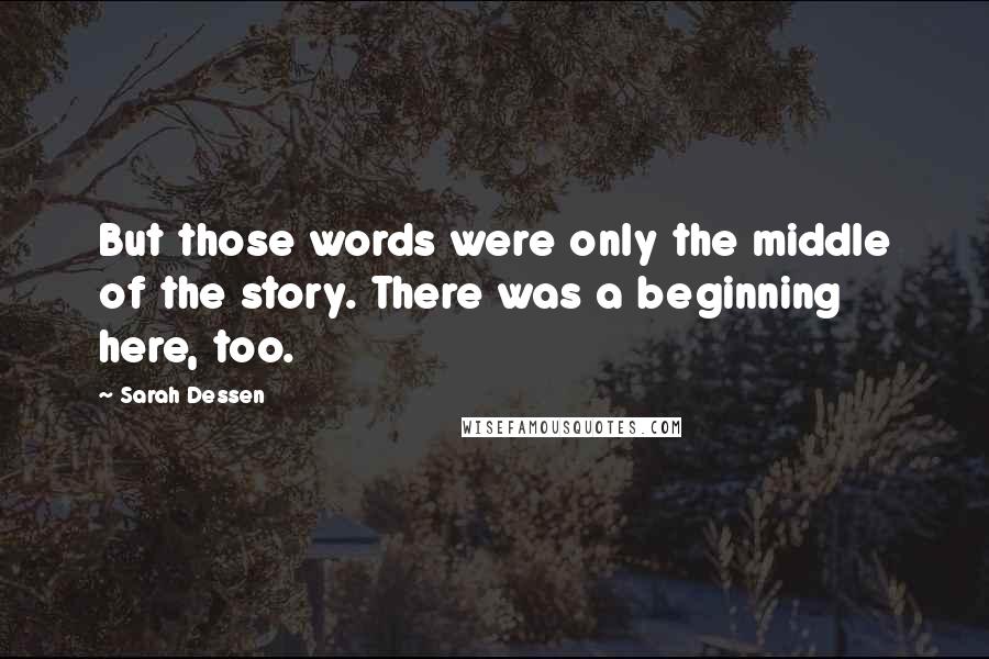 Sarah Dessen Quotes: But those words were only the middle of the story. There was a beginning here, too.