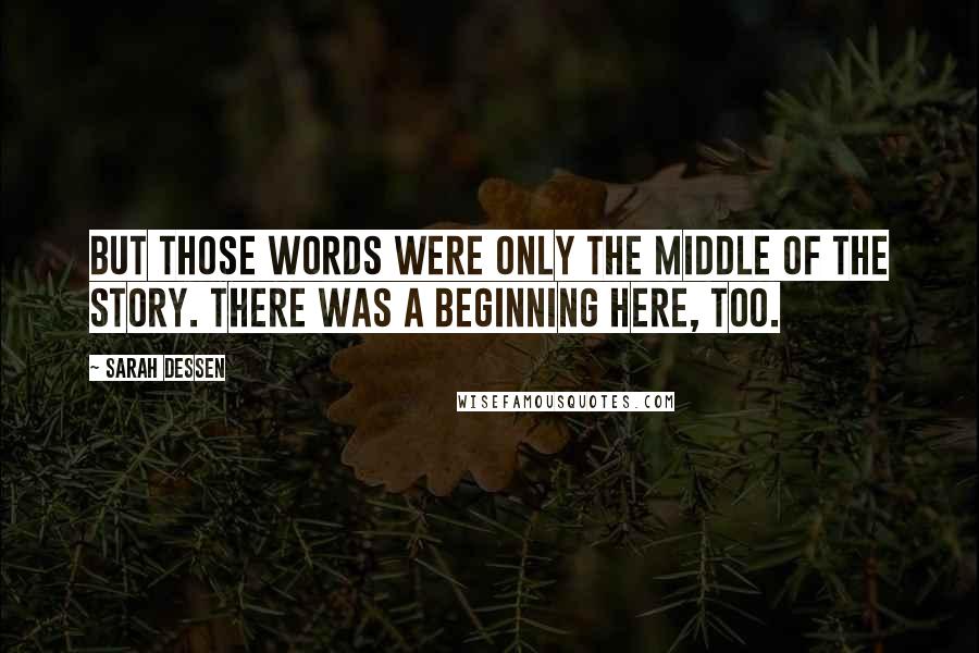 Sarah Dessen Quotes: But those words were only the middle of the story. There was a beginning here, too.