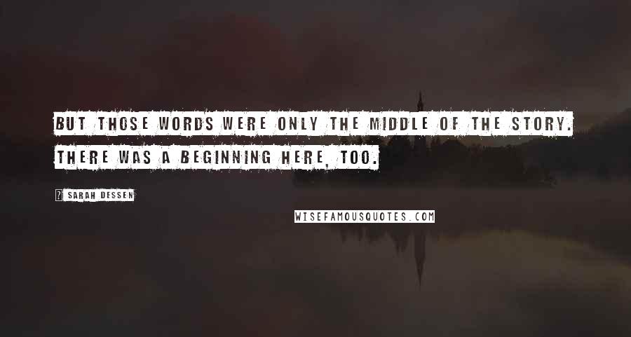 Sarah Dessen Quotes: But those words were only the middle of the story. There was a beginning here, too.