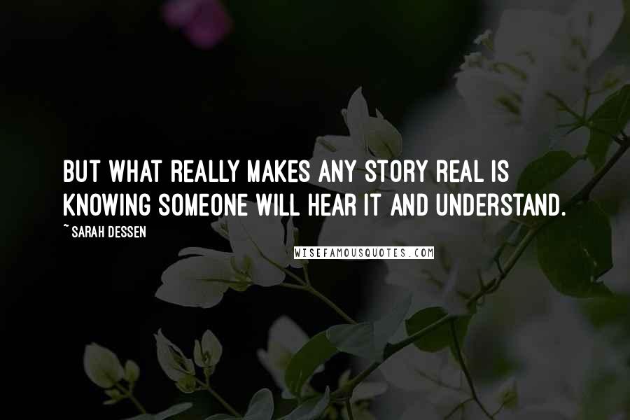 Sarah Dessen Quotes: But what really makes any story real is knowing someone will hear it and understand.
