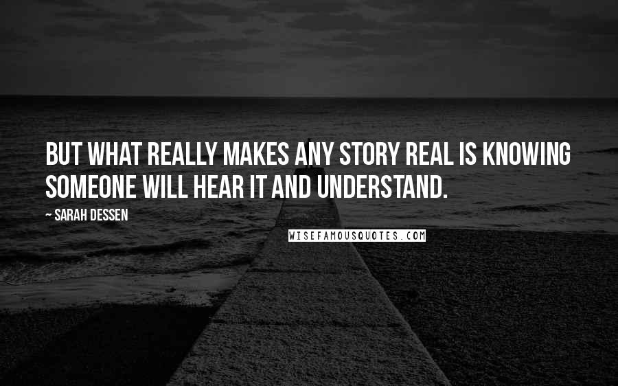 Sarah Dessen Quotes: But what really makes any story real is knowing someone will hear it and understand.