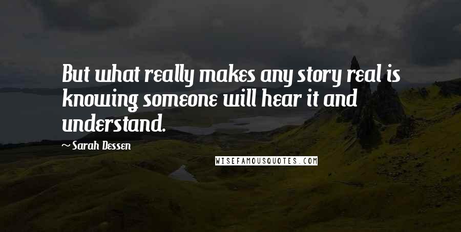 Sarah Dessen Quotes: But what really makes any story real is knowing someone will hear it and understand.