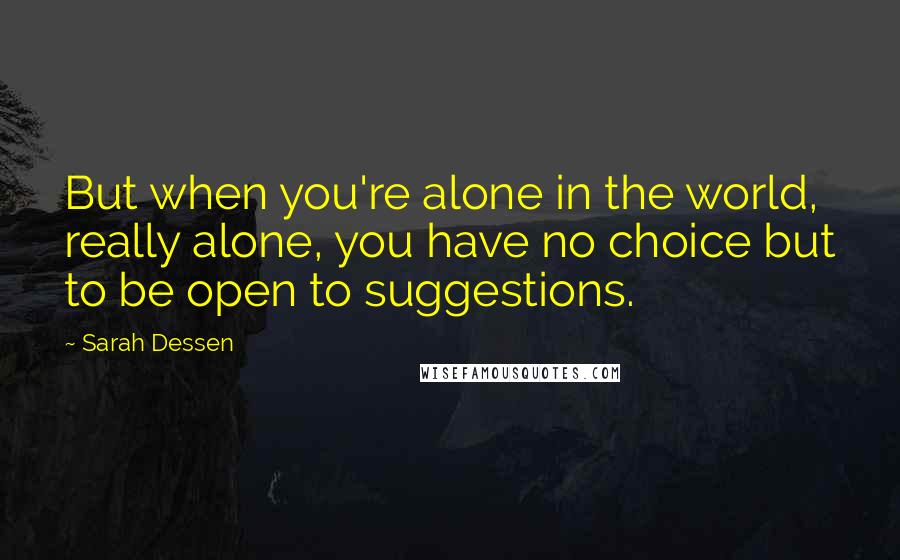 Sarah Dessen Quotes: But when you're alone in the world, really alone, you have no choice but to be open to suggestions.