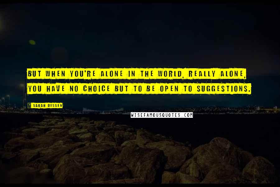 Sarah Dessen Quotes: But when you're alone in the world, really alone, you have no choice but to be open to suggestions.