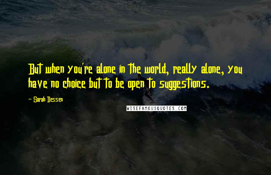 Sarah Dessen Quotes: But when you're alone in the world, really alone, you have no choice but to be open to suggestions.