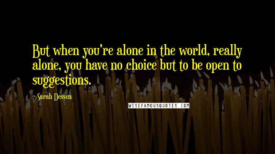 Sarah Dessen Quotes: But when you're alone in the world, really alone, you have no choice but to be open to suggestions.