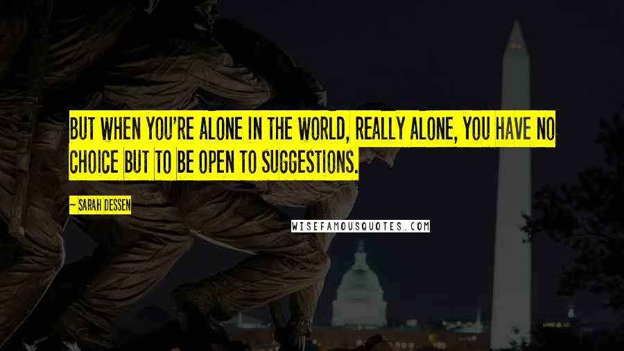 Sarah Dessen Quotes: But when you're alone in the world, really alone, you have no choice but to be open to suggestions.