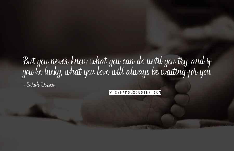 Sarah Dessen Quotes: But you never know what you can do until you try, and if you're lucky, what you love will always be waiting for you