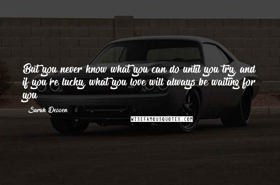 Sarah Dessen Quotes: But you never know what you can do until you try, and if you're lucky, what you love will always be waiting for you