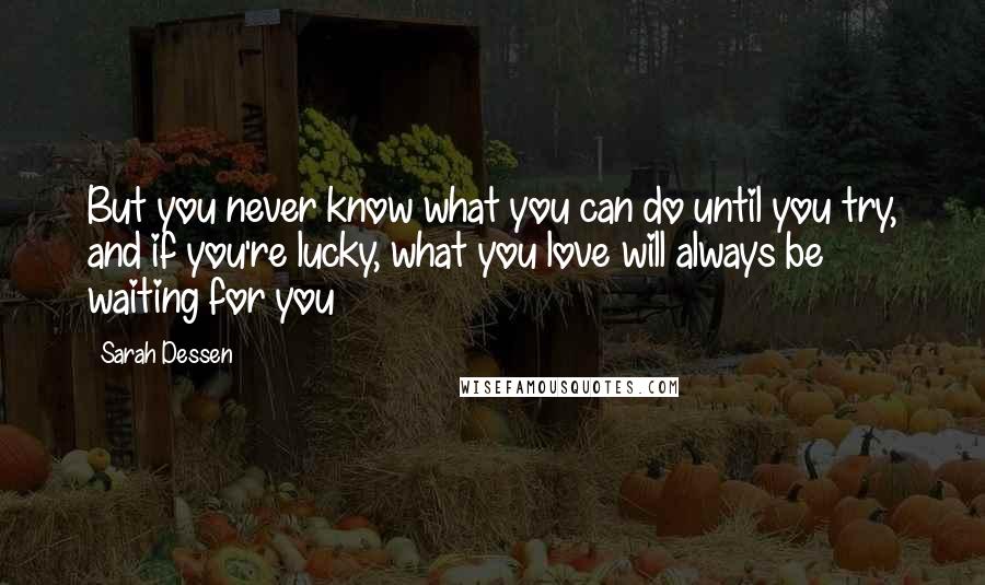 Sarah Dessen Quotes: But you never know what you can do until you try, and if you're lucky, what you love will always be waiting for you