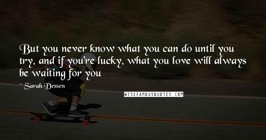 Sarah Dessen Quotes: But you never know what you can do until you try, and if you're lucky, what you love will always be waiting for you